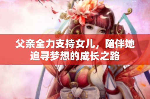 父亲全力支持女儿，陪伴她追寻梦想的成长之路
