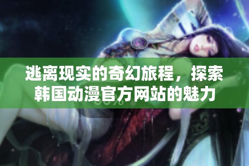 逃离现实的奇幻旅程，探索韩国动漫官方网站的魅力