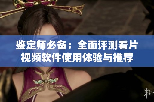 鉴定师必备：全面评测看片视频软件使用体验与推荐