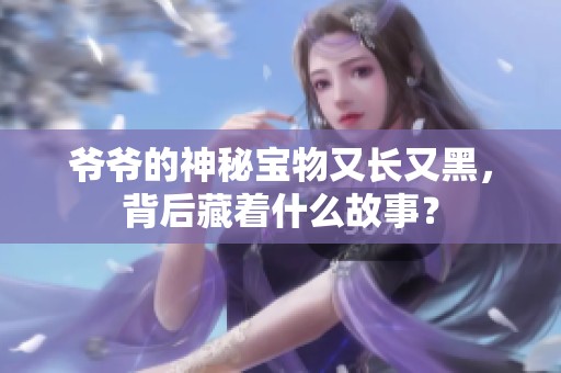 爷爷的神秘宝物又长又黑，背后藏着什么故事？