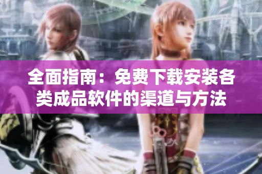 全面指南：免费下载安装各类成品软件的渠道与方法