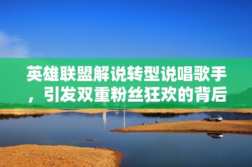 英雄联盟解说转型说唱歌手，引发双重粉丝狂欢的背后故事