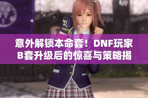 意外解锁本命套！DNF玩家B套升级后的惊喜与策略揭秘