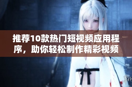推荐10款热门短视频应用程序，助你轻松制作精彩视频