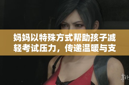 妈妈以特殊方式帮助孩子减轻考试压力，传递温暖与支持
