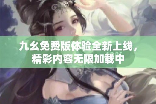 九幺免费版体验全新上线，精彩内容无限加载中