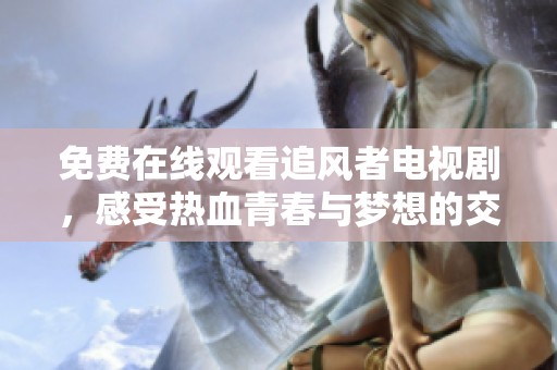 免费在线观看追风者电视剧，感受热血青春与梦想的交织