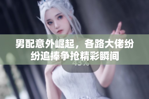 男配意外崛起，各路大佬纷纷追捧争抢精彩瞬间