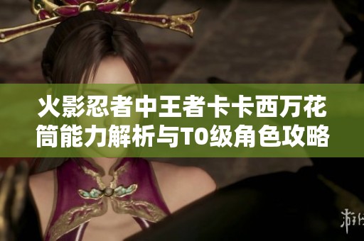 火影忍者中王者卡卡西万花筒能力解析与T0级角色攻略分享