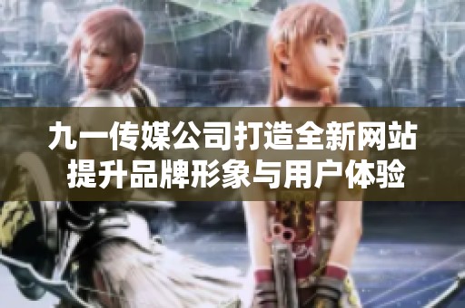 九一传媒公司打造全新网站 提升品牌形象与用户体验