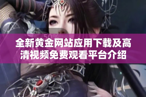 全新黄金网站应用下载及高清视频免费观看平台介绍