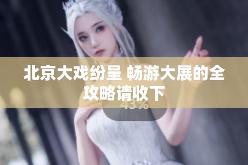 北京大戏纷呈 畅游大展的全攻略请收下