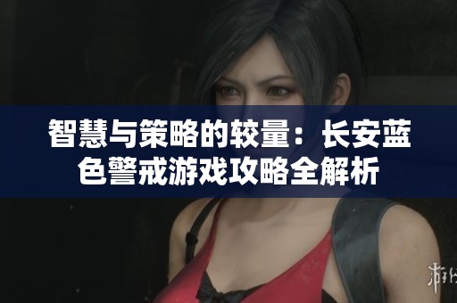 智慧与策略的较量：长安蓝色警戒游戏攻略全解析