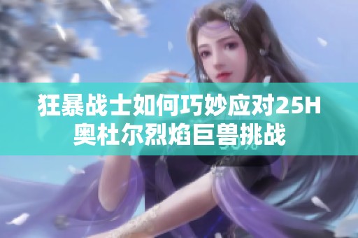 狂暴战士如何巧妙应对25H奥杜尔烈焰巨兽挑战