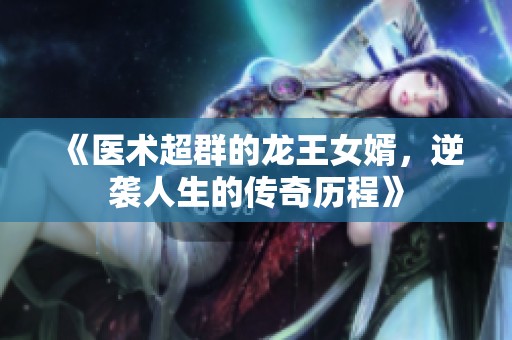 《医术超群的龙王女婿，逆袭人生的传奇历程》