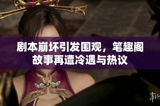 剧本崩坏引发围观，笔趣阁故事再遭冷遇与热议