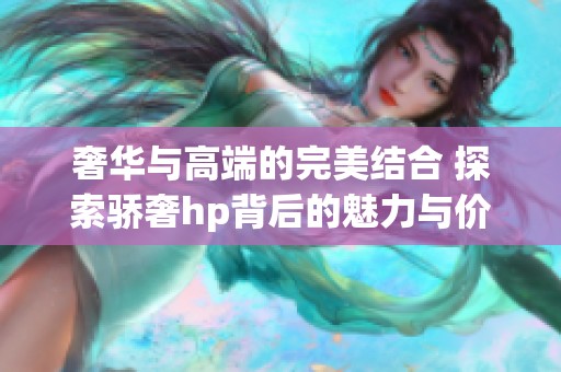 奢华与高端的完美结合 探索骄奢hp背后的魅力与价值