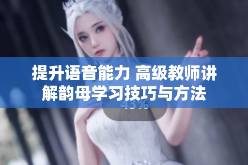 提升语音能力 高级教师讲解韵母学习技巧与方法