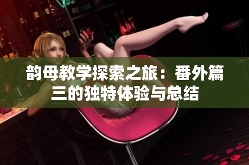 韵母教学探索之旅：番外篇三的独特体验与总结