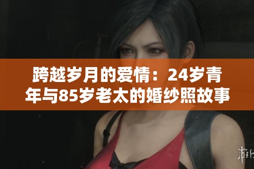 跨越岁月的爱情：24岁青年与85岁老太的婚纱照故事