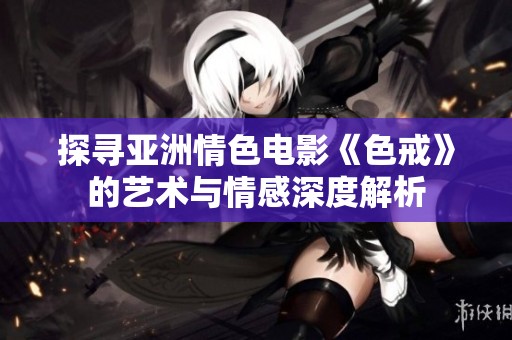 探寻亚洲情色电影《色戒》的艺术与情感深度解析