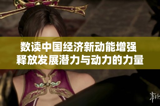 数读中国经济新动能增强 释放发展潜力与动力的力量