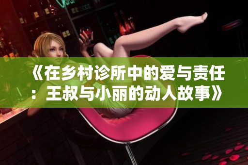 《在乡村诊所中的爱与责任：王叔与小丽的动人故事》