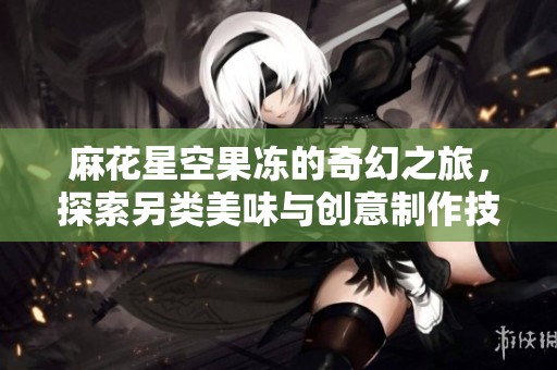 麻花星空果冻的奇幻之旅，探索另类美味与创意制作技巧