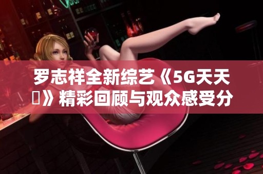 罗志祥全新综艺《5G天天奭》精彩回顾与观众感受分享