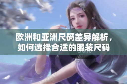 欧洲和亚洲尺码差异解析，如何选择合适的服装尺码