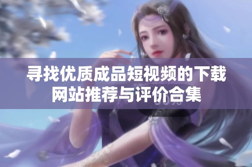 寻找优质成品短视频的下载网站推荐与评价合集