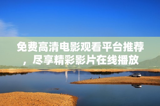 免费高清电影观看平台推荐，尽享精彩影片在线播放