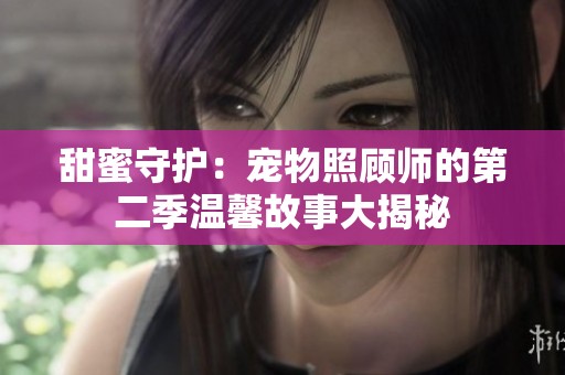 甜蜜守护：宠物照顾师的第二季温馨故事大揭秘