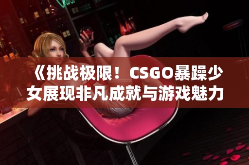 《挑战极限！CSGO暴躁少女展现非凡成就与游戏魅力》