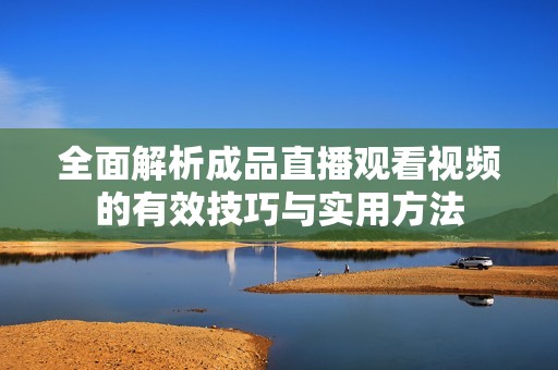 全面解析成品直播观看视频的有效技巧与实用方法