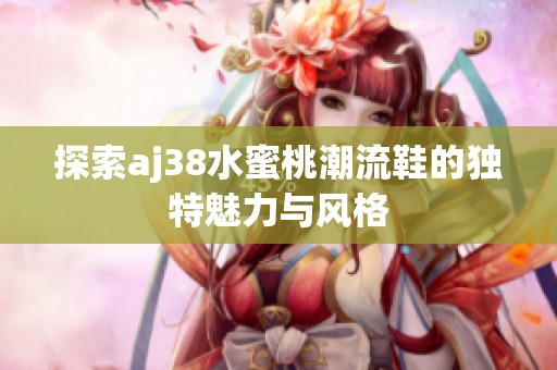 探索aj38水蜜桃潮流鞋的独特魅力与风格