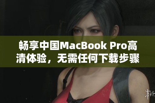畅享中国MacBook Pro高清体验，无需任何下载步骤