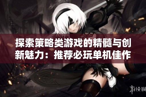 探索策略类游戏的精髓与创新魅力：推荐必玩单机佳作