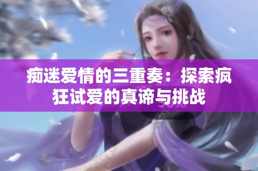 痴迷爱情的三重奏：探索疯狂试爱的真谛与挑战