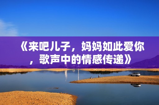 《来吧儿子，妈妈如此爱你，歌声中的情感传递》