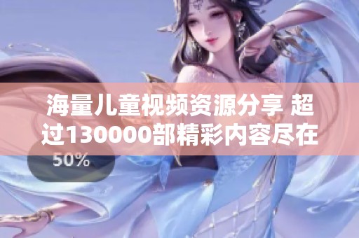 海量儿童视频资源分享 超过130000部精彩内容尽在其中