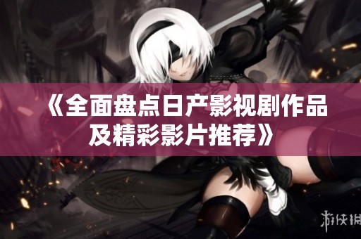 《全面盘点日产影视剧作品及精彩影片推荐》
