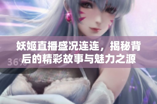 妖姬直播盛况连连，揭秘背后的精彩故事与魅力之源