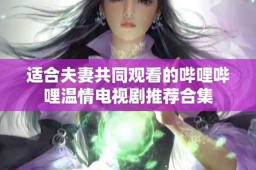 适合夫妻共同观看的哔哩哔哩温情电视剧推荐合集