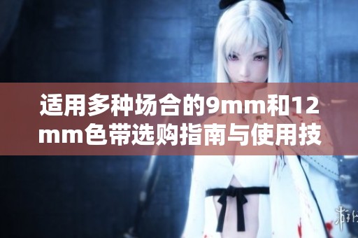 适用多种场合的9mm和12mm色带选购指南与使用技巧