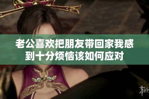 老公喜欢把朋友带回家我感到十分烦恼该如何应对