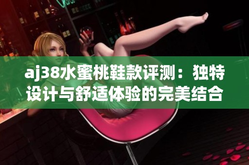 aj38水蜜桃鞋款评测：独特设计与舒适体验的完美结合