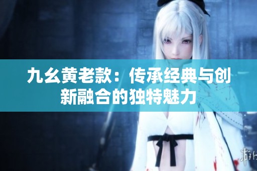九幺黄老款：传承经典与创新融合的独特魅力