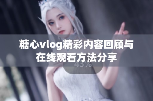 糖心vlog精彩内容回顾与在线观看方法分享