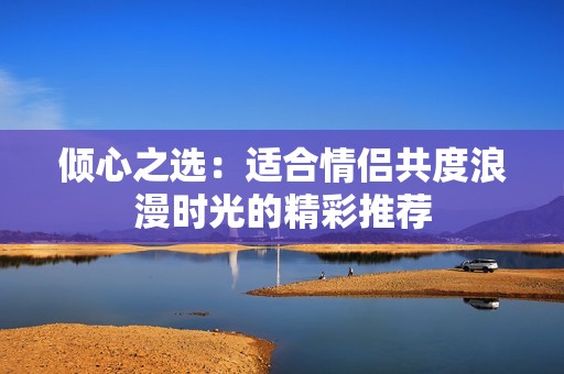 倾心之选：适合情侣共度浪漫时光的精彩推荐